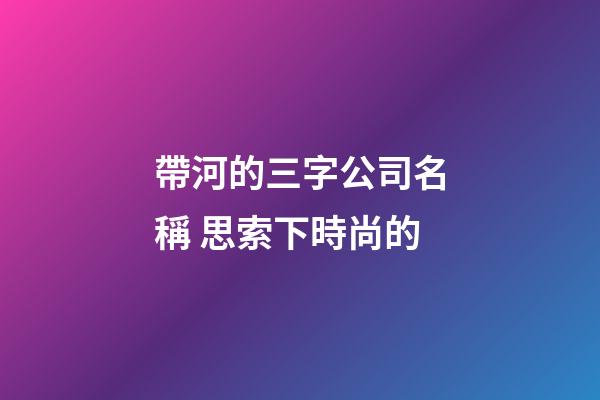 帶河的三字公司名稱 思索下時尚的-第1張-公司起名-玄機派